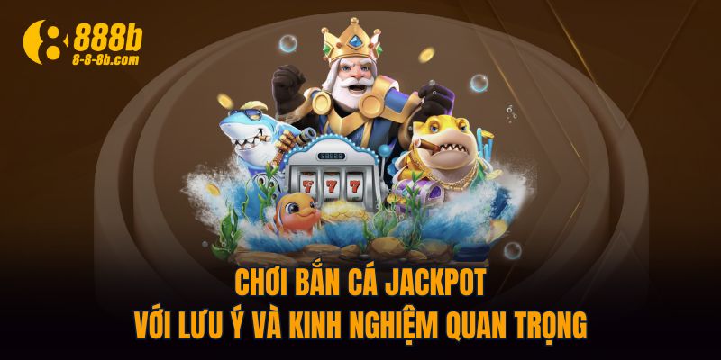 Chơi Bắn Cá Jackpot với lưu ý và kinh nghiệm quan trọng